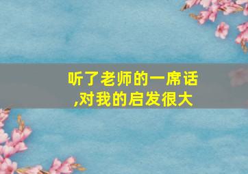 听了老师的一席话,对我的启发很大