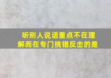 听别人说话重点不在理解而在专门挑错反击的是