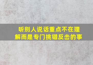 听别人说话重点不在理解而是专门挑错反击的事