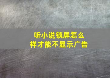 听小说锁屏怎么样才能不显示广告