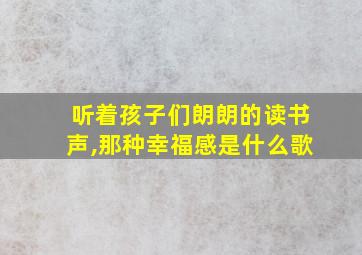 听着孩子们朗朗的读书声,那种幸福感是什么歌