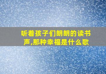 听着孩子们朗朗的读书声,那种幸福是什么歌