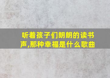 听着孩子们朗朗的读书声,那种幸福是什么歌曲