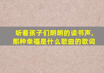 听着孩子们朗朗的读书声,那种幸福是什么歌曲的歌词