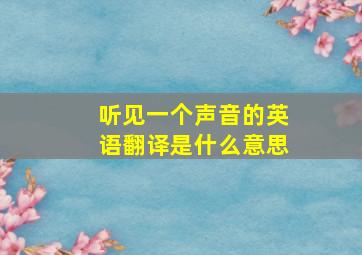 听见一个声音的英语翻译是什么意思