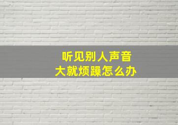 听见别人声音大就烦躁怎么办