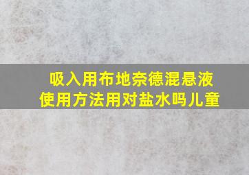 吸入用布地奈德混悬液使用方法用对盐水吗儿童