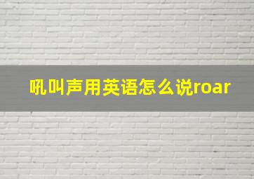 吼叫声用英语怎么说roar