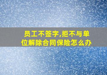 员工不签字,拒不与单位解除合同保险怎么办