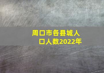 周口市各县城人口人数2022年