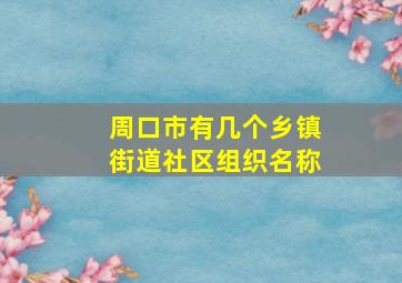 周口市有几个乡镇街道社区组织名称