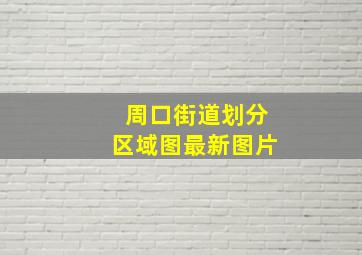 周口街道划分区域图最新图片