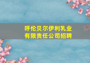 呼伦贝尔伊利乳业有限责任公司招聘