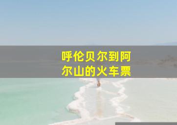 呼伦贝尔到阿尔山的火车票