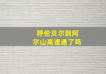 呼伦贝尔到阿尔山高速通了吗