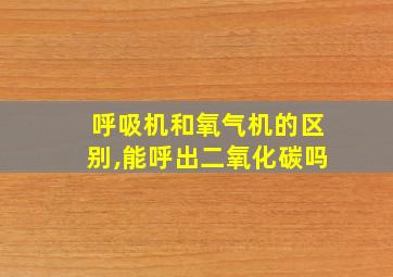 呼吸机和氧气机的区别,能呼出二氧化碳吗