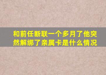 和前任断联一个多月了他突然解绑了亲属卡是什么情况