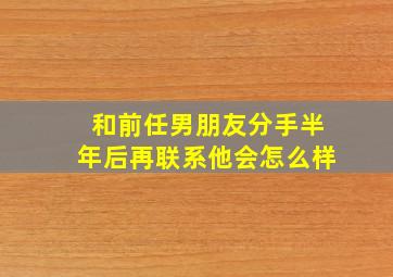 和前任男朋友分手半年后再联系他会怎么样