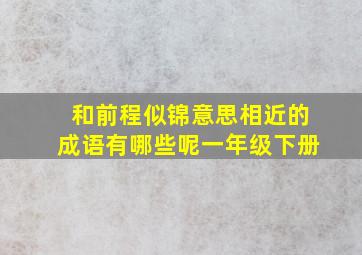 和前程似锦意思相近的成语有哪些呢一年级下册