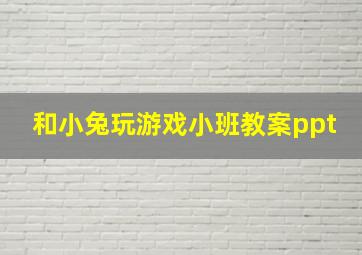 和小兔玩游戏小班教案ppt