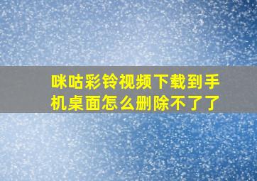 咪咕彩铃视频下载到手机桌面怎么删除不了了