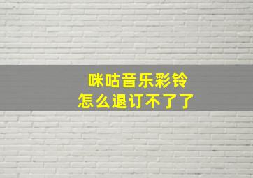 咪咕音乐彩铃怎么退订不了了