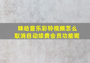 咪咕音乐彩铃视频怎么取消自动续费会员功能呢