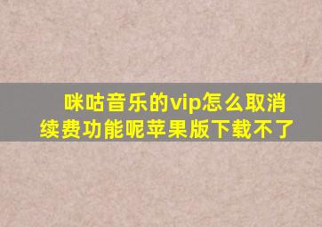 咪咕音乐的vip怎么取消续费功能呢苹果版下载不了