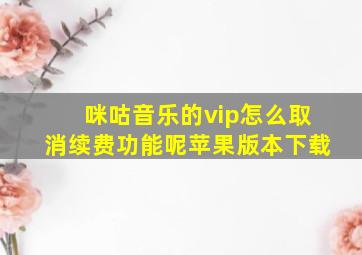 咪咕音乐的vip怎么取消续费功能呢苹果版本下载