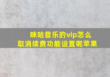 咪咕音乐的vip怎么取消续费功能设置呢苹果