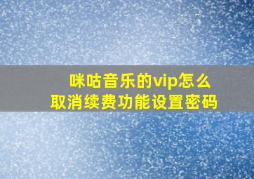 咪咕音乐的vip怎么取消续费功能设置密码