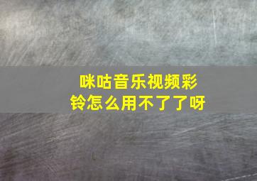 咪咕音乐视频彩铃怎么用不了了呀