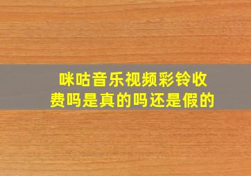 咪咕音乐视频彩铃收费吗是真的吗还是假的