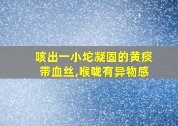 咳出一小坨凝固的黄痰带血丝,喉咙有异物感