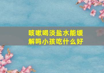 咳嗽喝淡盐水能缓解吗小孩吃什么好