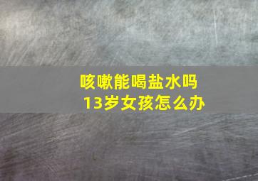 咳嗽能喝盐水吗13岁女孩怎么办