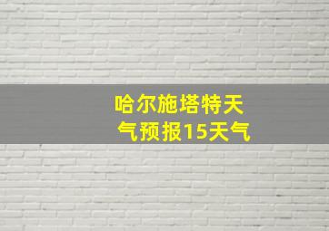 哈尔施塔特天气预报15天气