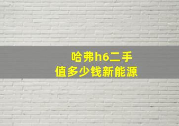 哈弗h6二手值多少钱新能源