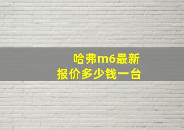 哈弗m6最新报价多少钱一台