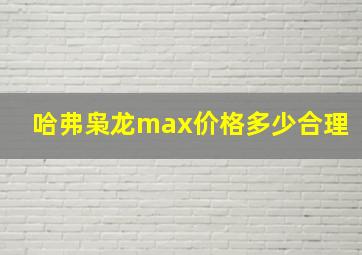 哈弗枭龙max价格多少合理