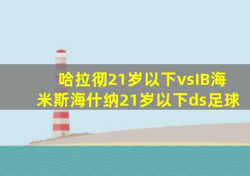 哈拉彻21岁以下vsIB海米斯海什纳21岁以下ds足球