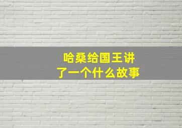 哈桑给国王讲了一个什么故事