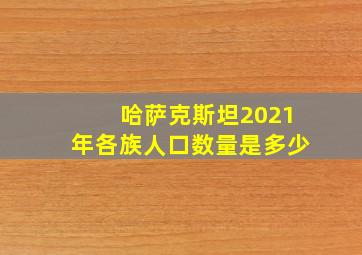 哈萨克斯坦2021年各族人口数量是多少