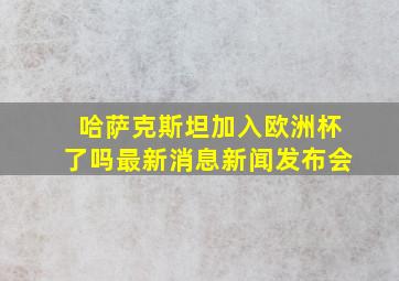 哈萨克斯坦加入欧洲杯了吗最新消息新闻发布会