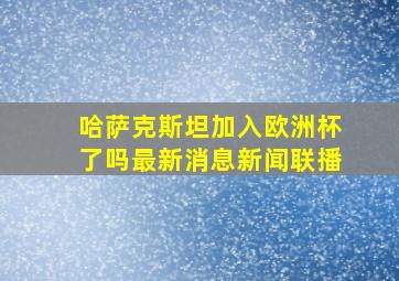 哈萨克斯坦加入欧洲杯了吗最新消息新闻联播