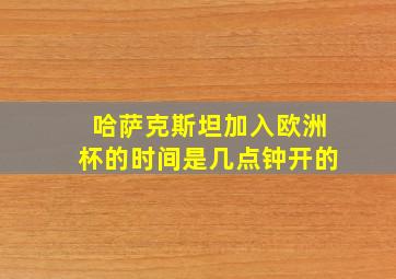 哈萨克斯坦加入欧洲杯的时间是几点钟开的