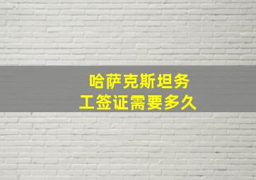 哈萨克斯坦务工签证需要多久