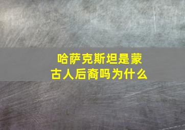 哈萨克斯坦是蒙古人后裔吗为什么