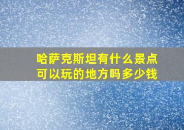 哈萨克斯坦有什么景点可以玩的地方吗多少钱