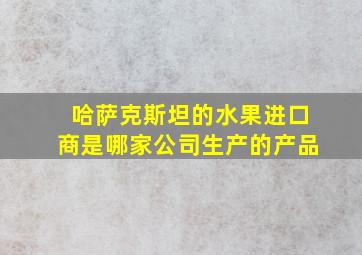 哈萨克斯坦的水果进口商是哪家公司生产的产品